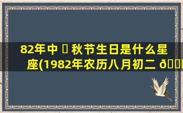 82年中 ☘ 秋节生日是什么星座(1982年农历八月初二 🐅 是什么星座)